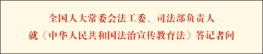 全国人大常委会法工委、司法部负责人就《中华人民共和国法治宣传教育法》答记者问